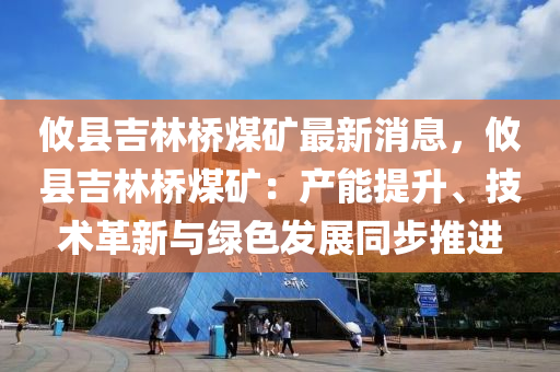 攸縣吉林橋煤礦最新消息，攸縣吉林橋煤礦：產(chǎn)能提升、技術(shù)革新與綠色發(fā)展同步推進(jìn)