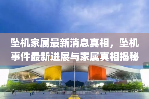 墜機(jī)家屬最新消息真相，墜機(jī)事件最新進(jìn)展與家屬真相揭秘