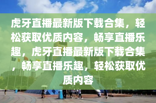 虎牙直播最新版下載合集，輕松獲取優(yōu)質(zhì)內(nèi)容，暢享直播樂趣，虎牙直播最新版下載合集，暢享直播樂趣，輕松獲取優(yōu)質(zhì)內(nèi)容