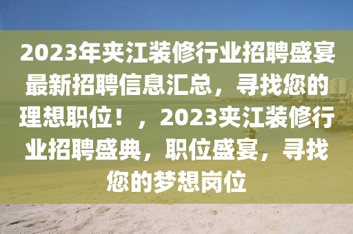 2023年夾江裝修行業(yè)招聘盛宴最新招聘信息匯總，尋找您的理想職位！，2023夾江裝修行業(yè)招聘盛典，職位盛宴，尋找您的夢想崗位