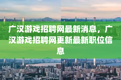 廣漢游戲招聘網(wǎng)最新消息，廣漢游戲招聘網(wǎng)更新最新職位信息