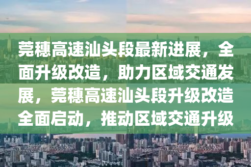 莞穗高速汕頭段最新進(jìn)展，全面升級(jí)改造，助力區(qū)域交通發(fā)展，莞穗高速汕頭段升級(jí)改造全面啟動(dòng)，推動(dòng)區(qū)域交通升級(jí)