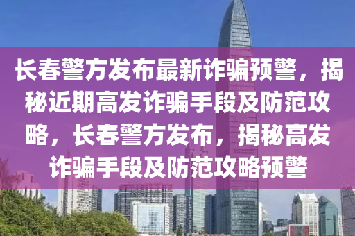 長(zhǎng)春警方發(fā)布最新詐騙預(yù)警，揭秘近期高發(fā)詐騙手段及防范攻略，長(zhǎng)春警方發(fā)布，揭秘高發(fā)詐騙手段及防范攻略預(yù)警