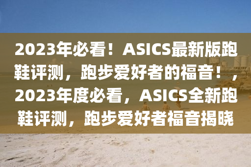 2023年必看！ASICS最新版跑鞋評(píng)測(cè)，跑步愛(ài)好者的福音！，2023年度必看，ASICS全新跑鞋評(píng)測(cè)，跑步愛(ài)好者福音揭曉