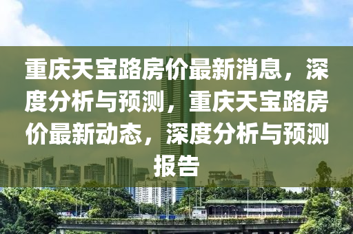 重慶天寶路房價最新消息，深度分析與預測，重慶天寶路房價最新動態(tài)，深度分析與預測報告