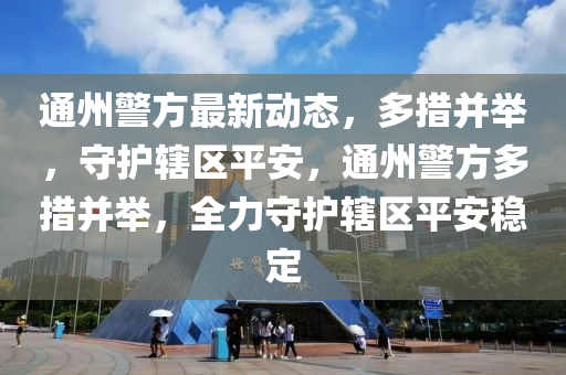 通州警方最新動態(tài)，多措并舉，守護轄區(qū)平安，通州警方多措并舉，全力守護轄區(qū)平安穩(wěn)定