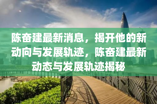 陳奮建最新消息，揭開(kāi)他的新動(dòng)向與發(fā)展軌跡，陳奮建最新動(dòng)態(tài)與發(fā)展軌跡揭秘