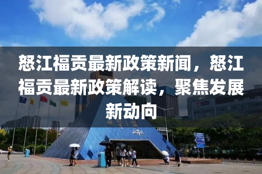 怒江福貢最新政策新聞，怒江福貢最新政策解讀，聚焦發(fā)展新動(dòng)向