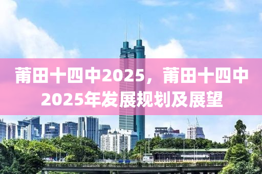 莆田十四中2025，莆田十四中2025年發(fā)展規(guī)劃及展望