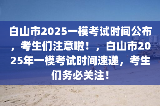 白山市2025一?？荚嚂r(shí)間公布，考生們注意啦！，白山市2025年一模考試時(shí)間速遞，考生們務(wù)必關(guān)注！