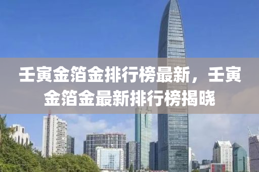 壬寅金箔金排行榜最新，壬寅金箔金最新排行榜揭曉