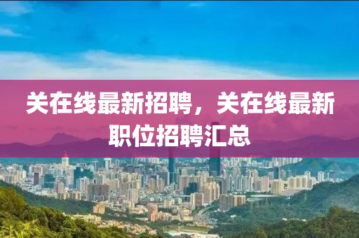 關(guān)在線最新招聘，關(guān)在線最新職位招聘匯總
