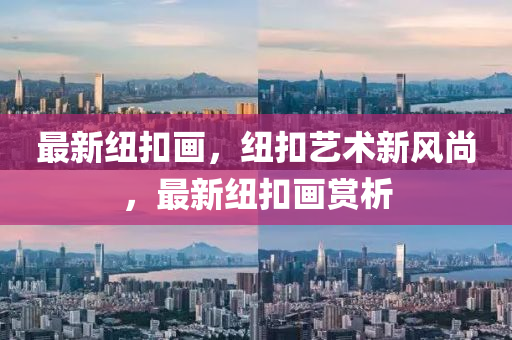 最新紐扣畫，紐扣藝術(shù)新風(fēng)尚，最新紐扣畫賞析