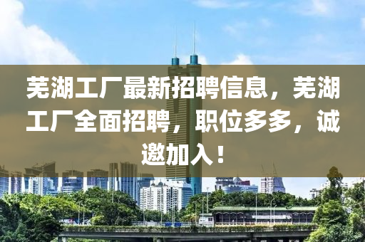 蕪湖工廠最新招聘信息，蕪湖工廠全面招聘，職位多多，誠(chéng)邀加入！