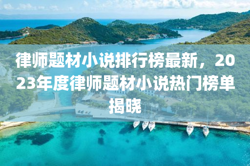 律師題材小說排行榜最新，2023年度律師題材小說熱門榜單揭曉