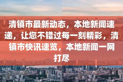 清鎮(zhèn)市最新動(dòng)態(tài)，本地新聞速遞，讓您不錯(cuò)過每一刻精彩，清鎮(zhèn)市快訊速覽，本地新聞一網(wǎng)打盡