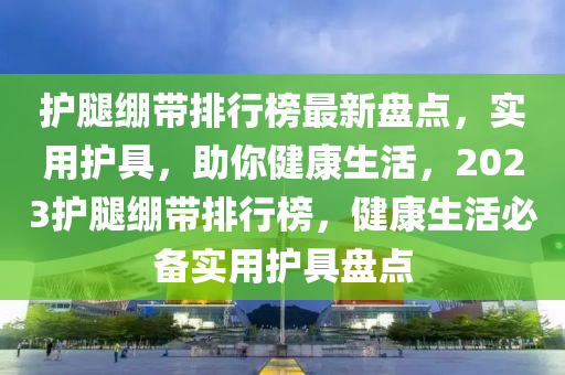 護腿繃帶排行榜最新盤點，實用護具，助你健康生活，2023護腿繃帶排行榜，健康生活必備實用護具盤點