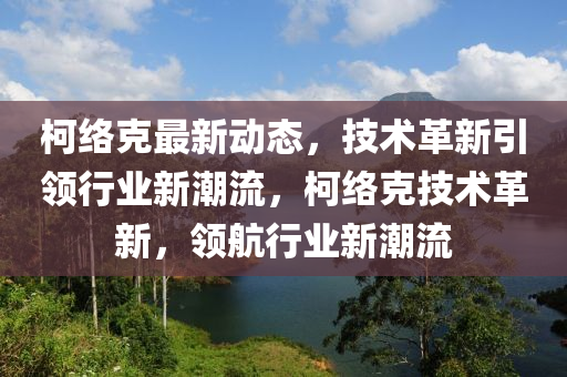 柯絡(luò)克最新動態(tài)，技術(shù)革新引領(lǐng)行業(yè)新潮流，柯絡(luò)克技術(shù)革新，領(lǐng)航行業(yè)新潮流