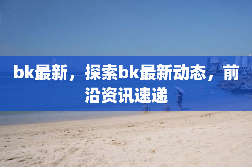 bk最新，探索bk最新動(dòng)態(tài)，前沿資訊速遞