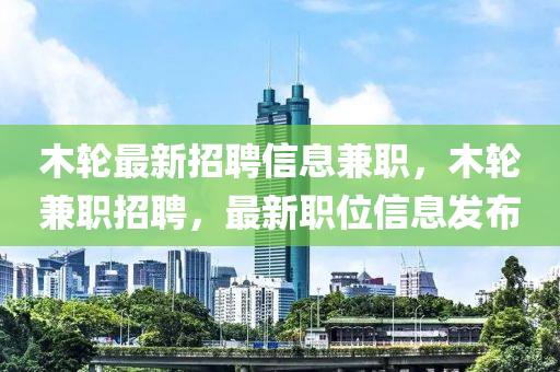 木輪最新招聘信息兼職，木輪兼職招聘，最新職位信息發(fā)布