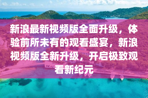 新浪最新視頻版全面升級(jí)，體驗(yàn)前所未有的觀(guān)看盛宴，新浪視頻版全新升級(jí)，開(kāi)啟極致觀(guān)看新紀(jì)元