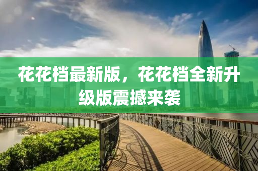 花花檔最新版，花花檔全新升級(jí)版震撼來(lái)襲