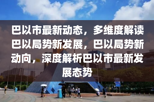 巴以市最新動態(tài)，多維度解讀巴以局勢新發(fā)展，巴以局勢新動向，深度解析巴以市最新發(fā)展態(tài)勢