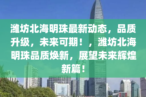 濰坊北海明珠最新動(dòng)態(tài)，品質(zhì)升級(jí)，未來可期！，濰坊北海明珠品質(zhì)煥新，展望未來輝煌新篇！