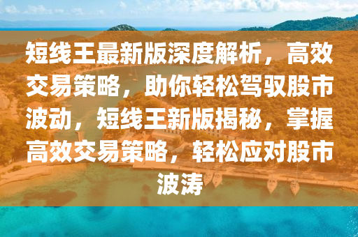 短線王最新版深度解析，高效交易策略，助你輕松駕馭股市波動(dòng)，短線王新版揭秘，掌握高效交易策略，輕松應(yīng)對(duì)股市波濤