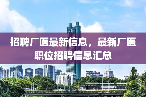 招聘廠醫(yī)最新信息，最新廠醫(yī)職位招聘信息匯總