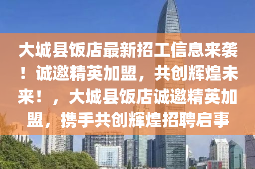 大城縣飯店最新招工信息來(lái)襲！誠(chéng)邀精英加盟，共創(chuàng)輝煌未來(lái)！，大城縣飯店誠(chéng)邀精英加盟，攜手共創(chuàng)輝煌招聘啟事