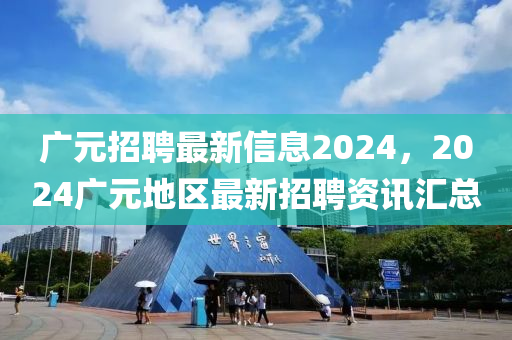 廣元招聘最新信息2024，2024廣元地區(qū)最新招聘資訊匯總