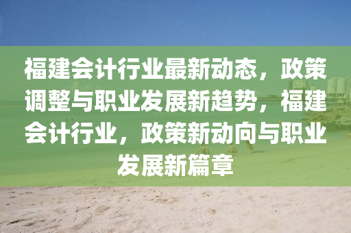 福建會(huì)計(jì)行業(yè)最新動(dòng)態(tài)，政策調(diào)整與職業(yè)發(fā)展新趨勢(shì)，福建會(huì)計(jì)行業(yè)，政策新動(dòng)向與職業(yè)發(fā)展新篇章