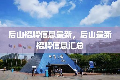 后山招聘信息最新，后山最新招聘信息匯總