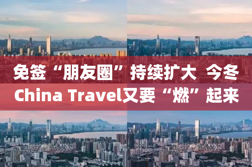 免簽“朋友圈”持續(xù)擴(kuò)大  今冬China Travel又要“燃”起來(lái)