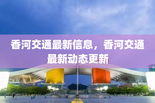 香河交通最新信息，香河交通最新動(dòng)態(tài)更新