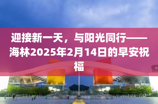 迎接新一天，與陽(yáng)光同行——海林2025年2月14日的早安祝福