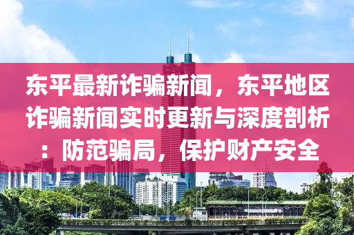 東平最新詐騙新聞，東平地區(qū)詐騙新聞實(shí)時(shí)更新與深度剖析：防范騙局，保護(hù)財(cái)產(chǎn)安全