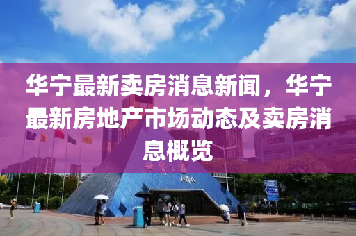 華寧最新賣房消息新聞，華寧最新房地產(chǎn)市場(chǎng)動(dòng)態(tài)及賣房消息概覽