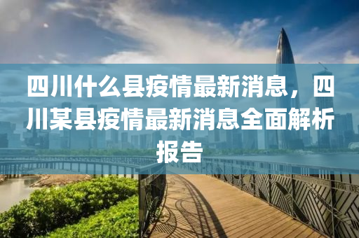 四川什么縣疫情最新消息，四川某縣疫情最新消息全面解析報(bào)告