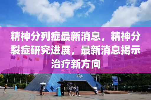 精神分列癥最新消息，精神分裂癥研究進(jìn)展，最新消息揭示治療新方向