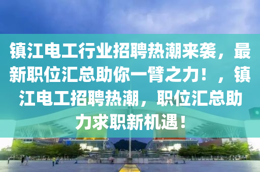 鎮(zhèn)江電工行業(yè)招聘熱潮來襲，最新職位匯總助你一臂之力！，鎮(zhèn)江電工招聘熱潮，職位匯總助力求職新機(jī)遇！