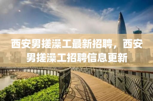 西安男搓澡工最新招聘，西安男搓澡工招聘信息更新