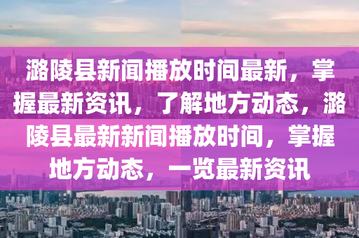 潞陵縣新聞播放時間最新，掌握最新資訊，了解地方動態(tài)，潞陵縣最新新聞播放時間，掌握地方動態(tài)，一覽最新資訊