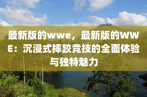最新版的wwe，最新版的WWE：沉浸式摔跤競技的全面體驗與獨特魅力