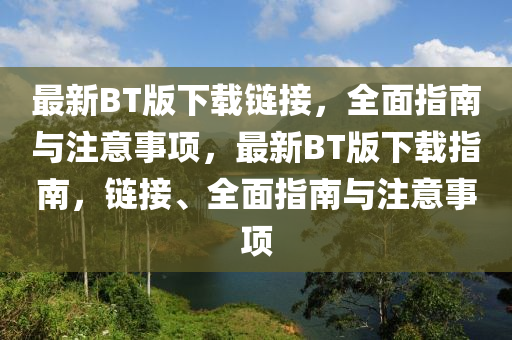 最新BT版下載鏈接，全面指南與注意事項(xiàng)，最新BT版下載指南，鏈接、全面指南與注意事項(xiàng)