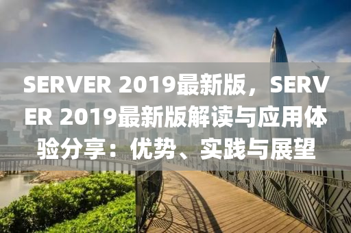 SERVER 2019最新版，SERVER 2019最新版解讀與應(yīng)用體驗(yàn)分享：優(yōu)勢(shì)、實(shí)踐與展望