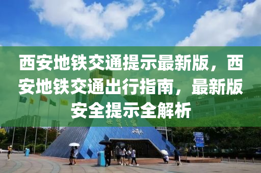 西安地鐵交通提示最新版，西安地鐵交通出行指南，最新版安全提示全解析