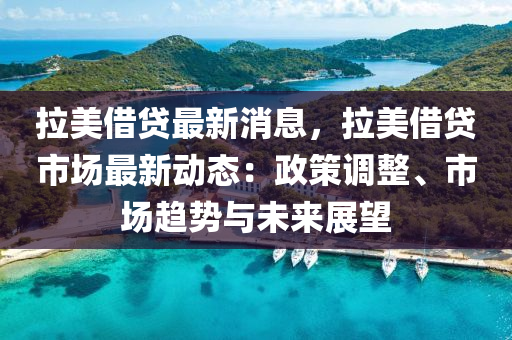 拉美借貸最新消息，拉美借貸市場(chǎng)最新動(dòng)態(tài)：政策調(diào)整、市場(chǎng)趨勢(shì)與未來展望