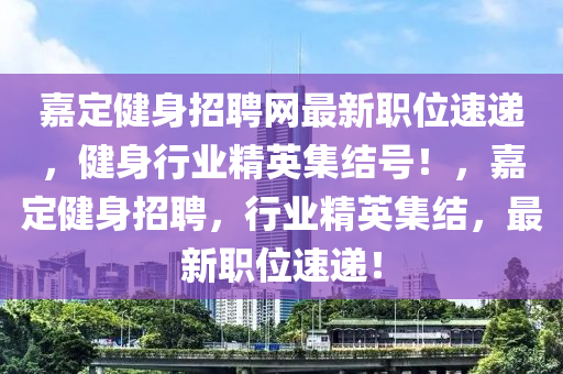 嘉定健身招聘網(wǎng)最新職位速遞，健身行業(yè)精英集結號！，嘉定健身招聘，行業(yè)精英集結，最新職位速遞！